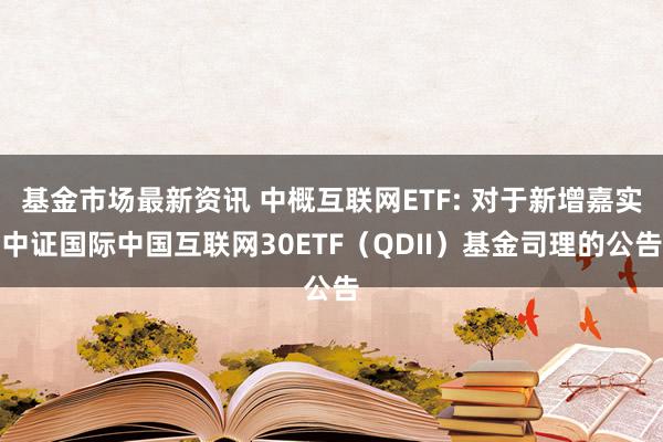 基金市场最新资讯 中概互联网ETF: 对于新增嘉实中证国际中国互联网30ETF（QDII）基金司理的公告