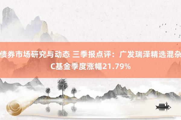 债券市场研究与动态 三季报点评：广发瑞泽精选混杂C基金季度涨幅21.79%