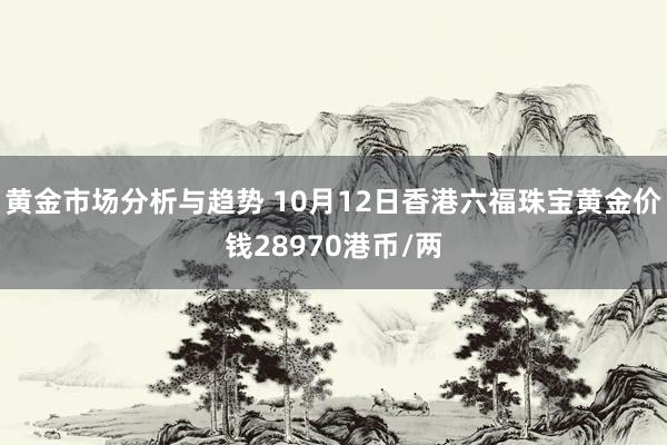 黄金市场分析与趋势 10月12日香港六福珠宝黄金价钱28970港币/两