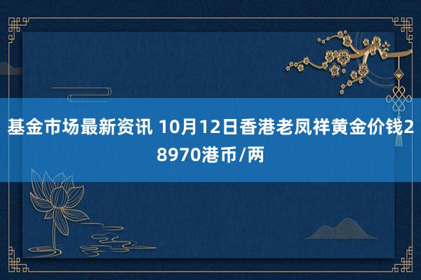 基金市场最新资讯 10月12日香港老凤祥黄金价钱28970港币/两