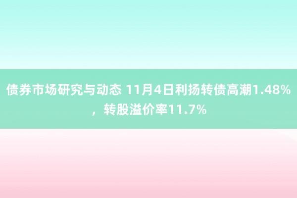 债券市场研究与动态 11月4日利扬转债高潮1.48%，转股溢价率11.7%