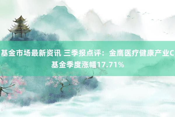 基金市场最新资讯 三季报点评：金鹰医疗健康产业C基金季度涨幅17.71%