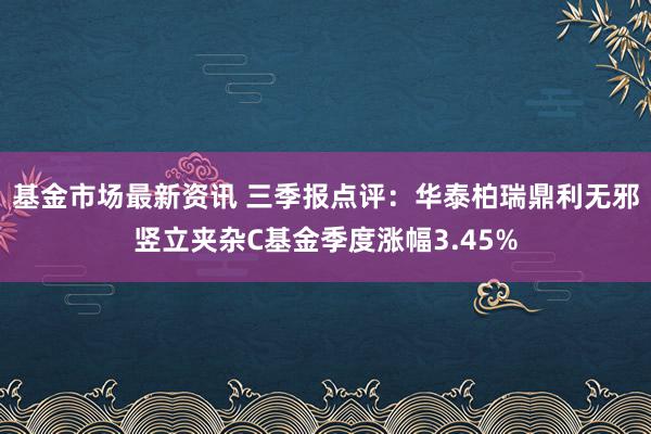 基金市场最新资讯 三季报点评：华泰柏瑞鼎利无邪竖立夹杂C基金季度涨幅3.45%