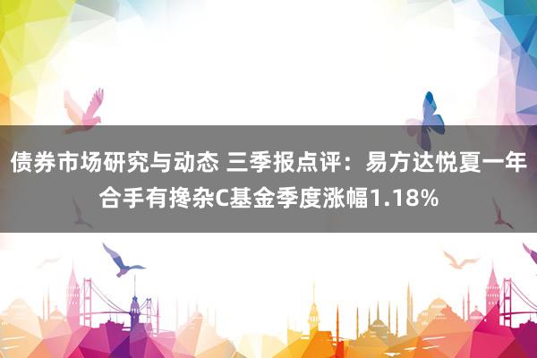 债券市场研究与动态 三季报点评：易方达悦夏一年合手有搀杂C基金季度涨幅1.18%