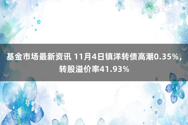 基金市场最新资讯 11月4日镇洋转债高潮0.35%，转股溢价率41.93%