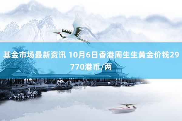 基金市场最新资讯 10月6日香港周生生黄金价钱29770港币/两