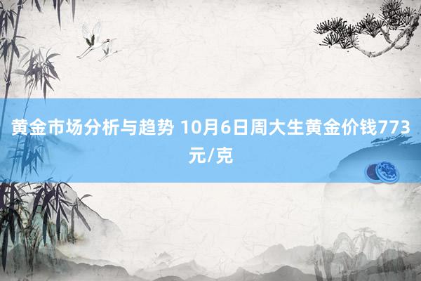 黄金市场分析与趋势 10月6日周大生黄金价钱773元/克