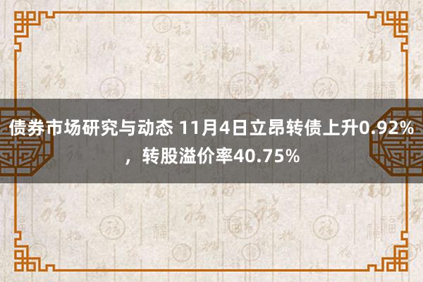 债券市场研究与动态 11月4日立昂转债上升0.92%，转股溢价率40.75%