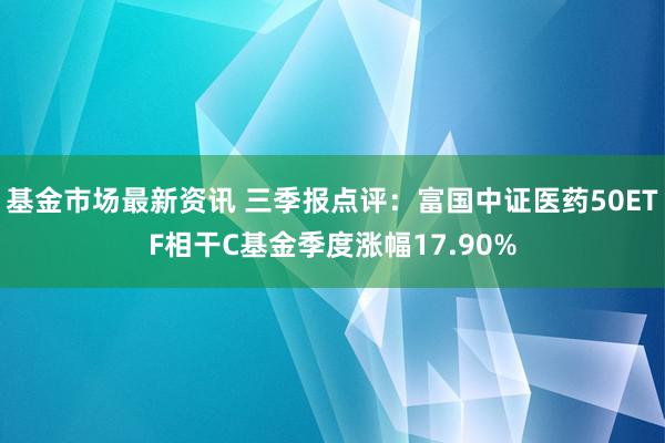 基金市场最新资讯 三季报点评：富国中证医药50ETF相干C基金季度涨幅17.90%