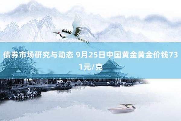 债券市场研究与动态 9月25日中国黄金黄金价钱731元/克