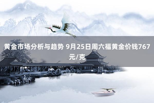 黄金市场分析与趋势 9月25日周六福黄金价钱767元/克