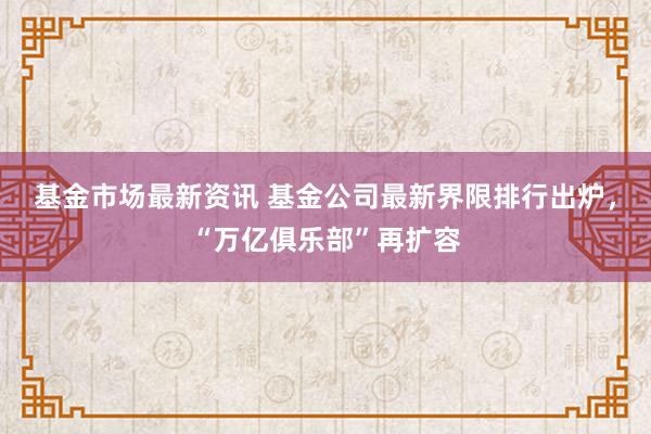 基金市场最新资讯 基金公司最新界限排行出炉，“万亿俱乐部”再扩容