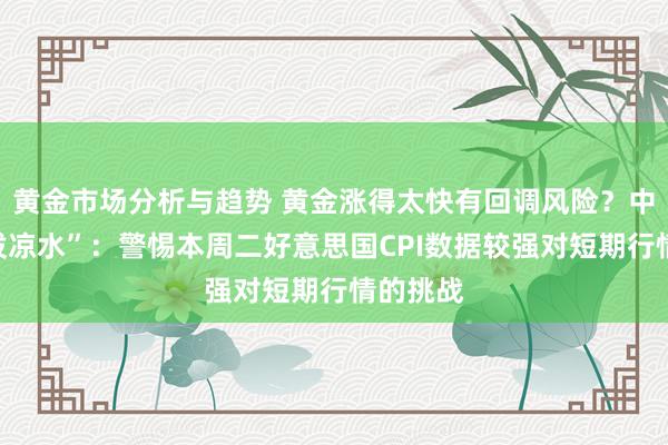 黄金市场分析与趋势 黄金涨得太快有回调风险？中金来“泼凉水”：警惕本周二好意思国CPI数据较强对短期行情的挑战