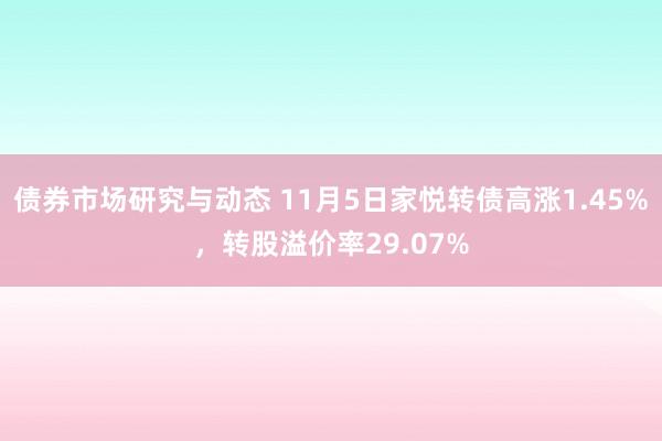 债券市场研究与动态 11月5日家悦转债高涨1.45%，转股溢价率29.07%