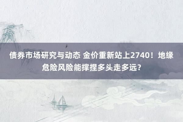 债券市场研究与动态 金价重新站上2740！地缘危险风险能撑捏多头走多远？