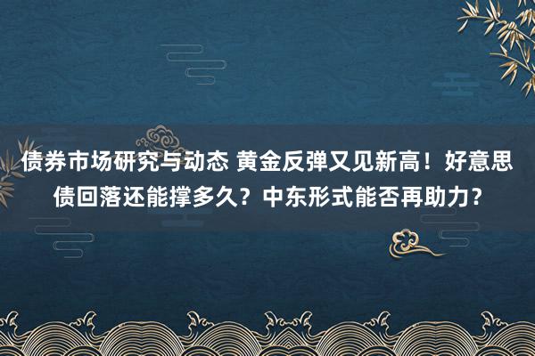 债券市场研究与动态 黄金反弹又见新高！好意思债回落还能撑多久？中东形式能否再助力？