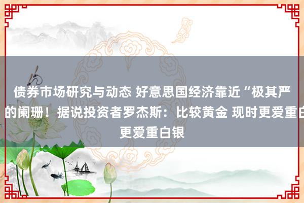 债券市场研究与动态 好意思国经济靠近“极其严重”的阑珊！据说投资者罗杰斯：比较黄金 现时更爱重白银