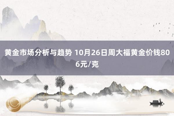 黄金市场分析与趋势 10月26日周大福黄金价钱806元/克