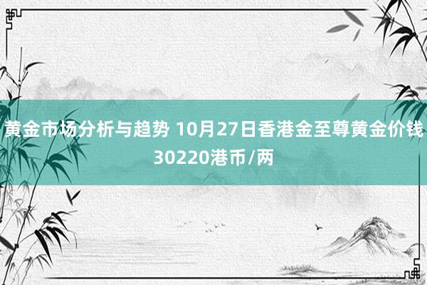 黄金市场分析与趋势 10月27日香港金至尊黄金价钱30220港币/两