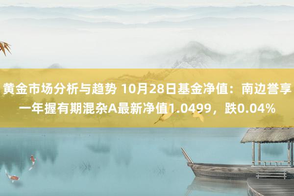 黄金市场分析与趋势 10月28日基金净值：南边誉享一年握有期混杂A最新净值1.0499，跌0.04%