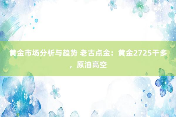 黄金市场分析与趋势 老古点金：黄金2725干多，原油高空