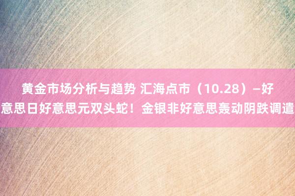 黄金市场分析与趋势 汇海点市（10.28）—好意思日好意思元双头蛇！金银非好意思轰动阴跌调遣