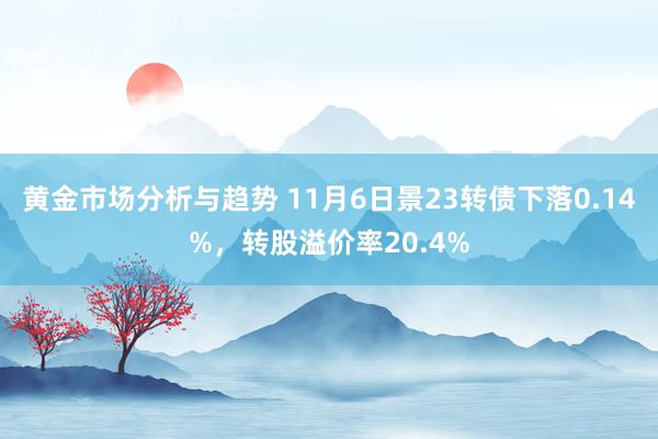 黄金市场分析与趋势 11月6日景23转债下落0.14%，转股溢价率20.4%