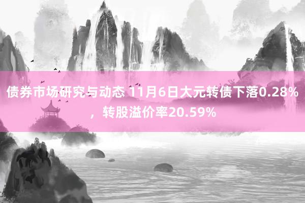 债券市场研究与动态 11月6日大元转债下落0.28%，转股溢价率20.59%