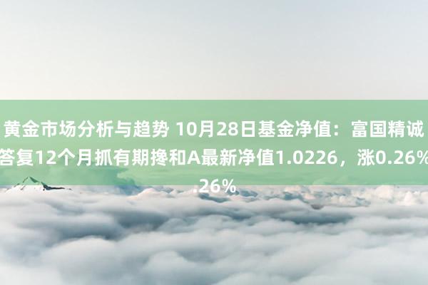 黄金市场分析与趋势 10月28日基金净值：富国精诚答复12个月抓有期搀和A最新净值1.0226，涨0.26%