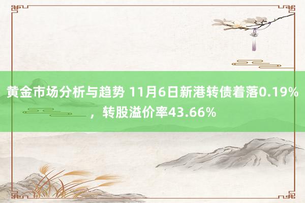 黄金市场分析与趋势 11月6日新港转债着落0.19%，转股溢价率43.66%