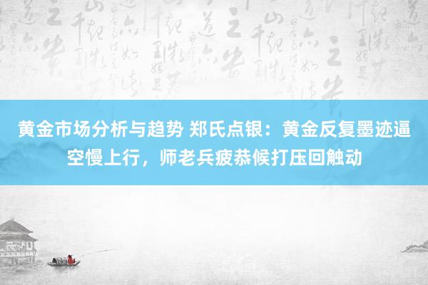 黄金市场分析与趋势 郑氏点银：黄金反复墨迹逼空慢上行，师老兵疲恭候打压回触动