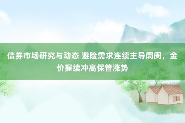 债券市场研究与动态 避险需求连续主导阛阓，金价握续冲高保管涨势