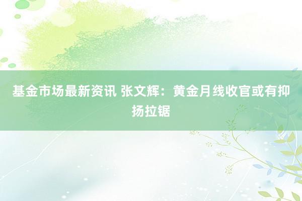 基金市场最新资讯 张文辉：黄金月线收官或有抑扬拉锯