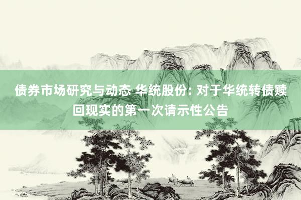 债券市场研究与动态 华统股份: 对于华统转债赎回现实的第一次请示性公告