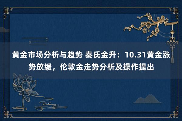 黄金市场分析与趋势 秦氏金升：10.31黄金涨势放缓，伦敦金走势分析及操作提出