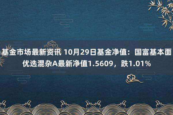 基金市场最新资讯 10月29日基金净值：国富基本面优选混杂A最新净值1.5609，跌1.01%