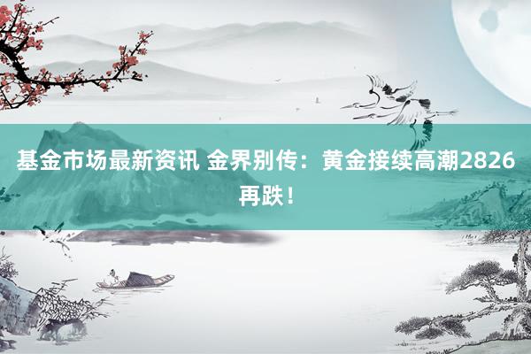 基金市场最新资讯 金界别传：黄金接续高潮2826再跌！