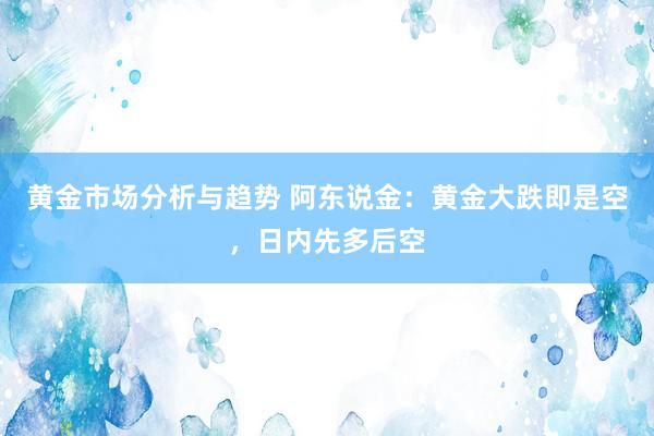 黄金市场分析与趋势 阿东说金：黄金大跌即是空，日内先多后空