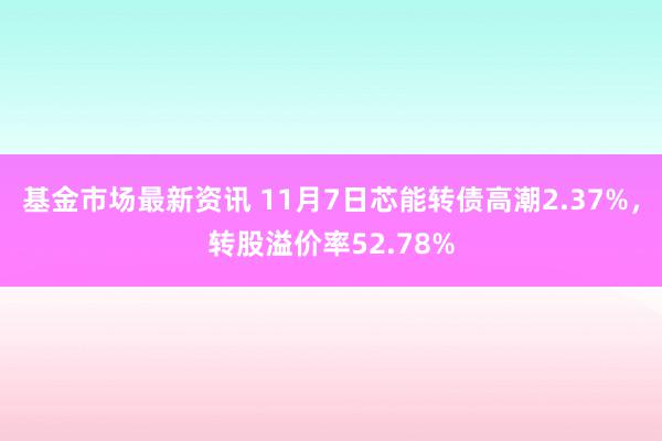 基金市场最新资讯 11月7日芯能转债高潮2.37%，转股溢价率52.78%