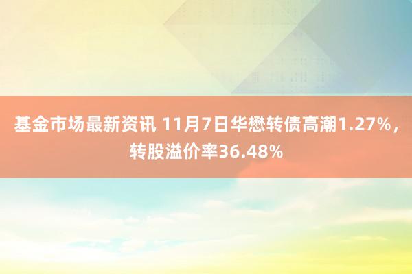 基金市场最新资讯 11月7日华懋转债高潮1.27%，转股溢价率36.48%