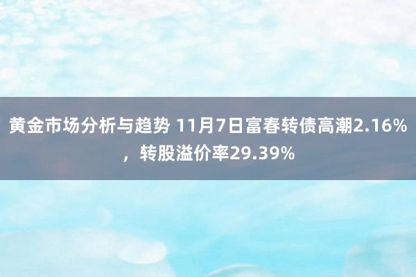 黄金市场分析与趋势 11月7日富春转债高潮2.16%，转股溢价率29.39%