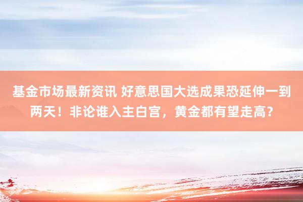 基金市场最新资讯 好意思国大选成果恐延伸一到两天！非论谁入主白宫，黄金都有望走高？