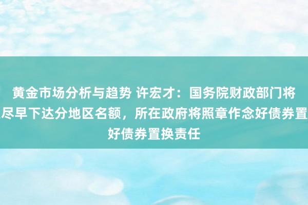 黄金市场分析与趋势 许宏才：国务院财政部门将按工夫尽早下达分地区名额，所在政府将照章作念好债券置换责任