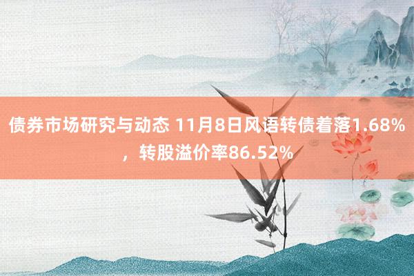 债券市场研究与动态 11月8日风语转债着落1.68%，转股溢价率86.52%