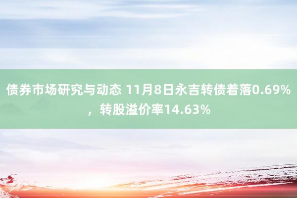 债券市场研究与动态 11月8日永吉转债着落0.69%，转股溢价率14.63%