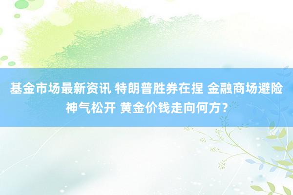 基金市场最新资讯 特朗普胜券在捏 金融商场避险神气松开 黄金价钱走向何方？