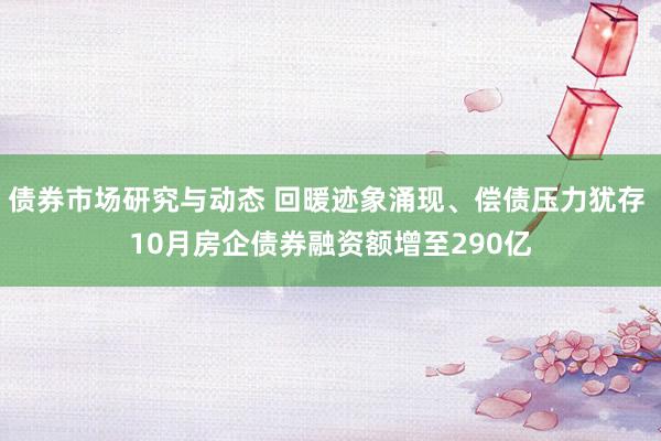 债券市场研究与动态 回暖迹象涌现、偿债压力犹存 10月房企债券融资额增至290亿