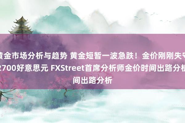 黄金市场分析与趋势 黄金短暂一波急跌！金价刚刚失守2700好意思元 FXStreet首席分析师金价时间出路分析