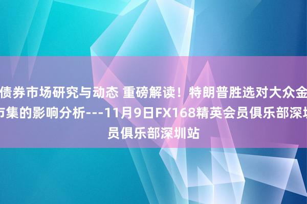 债券市场研究与动态 重磅解读！特朗普胜选对大众金融市集的影响分析---11月9日FX168精英会员俱乐部深圳站