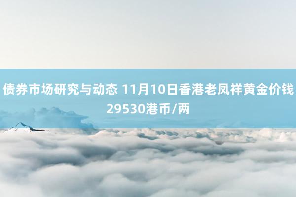 债券市场研究与动态 11月10日香港老凤祥黄金价钱29530港币/两